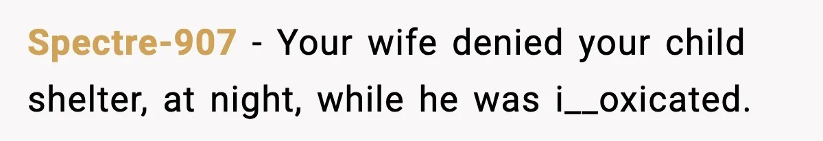 Spectre-907 − Your wife denied your child shelter, at night, while he was i__oxicated.