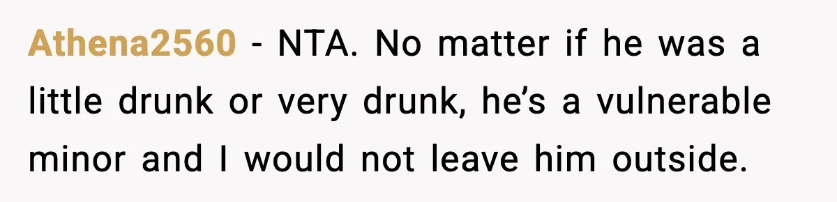 Athena2560 − NTA. No matter if he was a little drunk or very drunk, he’s a vulnerable minor and I would not leave him outside.