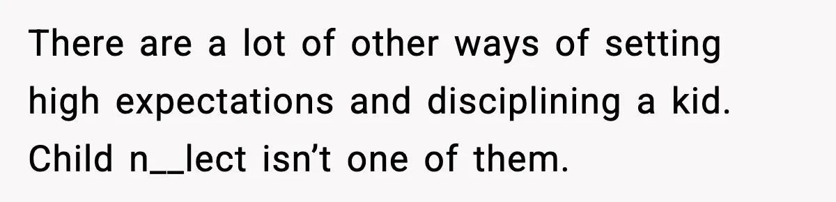 There are a lot of other ways of setting high expectations and disciplining a kid. Child n__lect isn’t one of them.