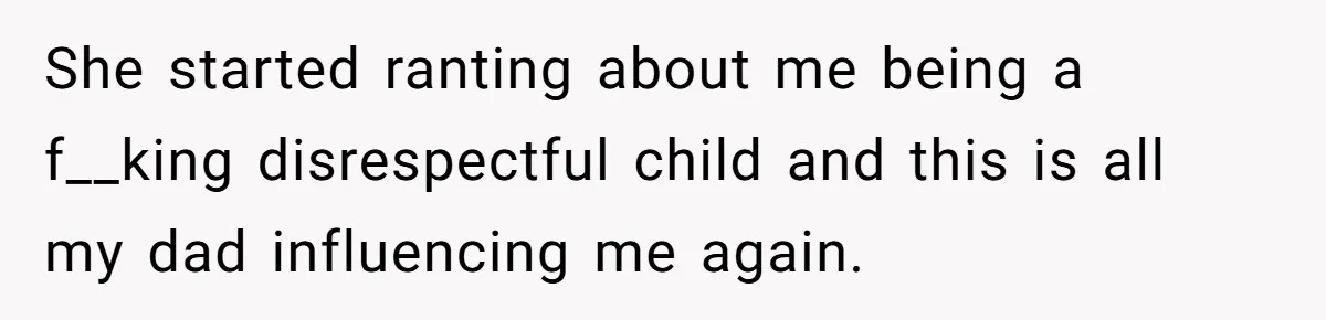 She started ranting about me being a f__king disrespectful child and this is all my dad influencing me again.