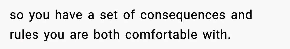 so you have a set of consequences and rules you are both comfortable with.