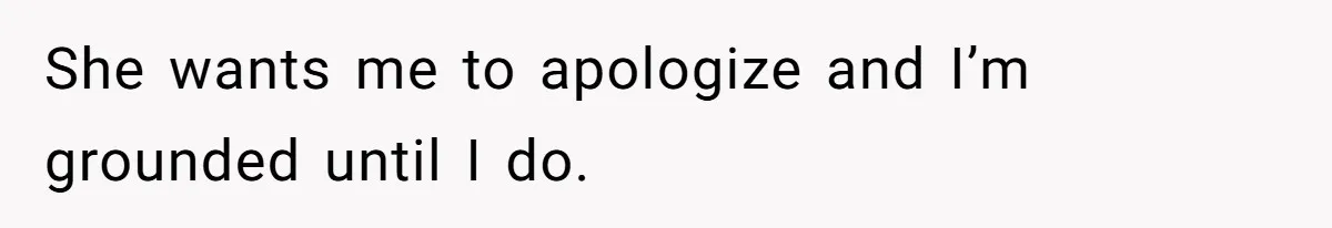 She wants me to apologize and I’m grounded until I do.