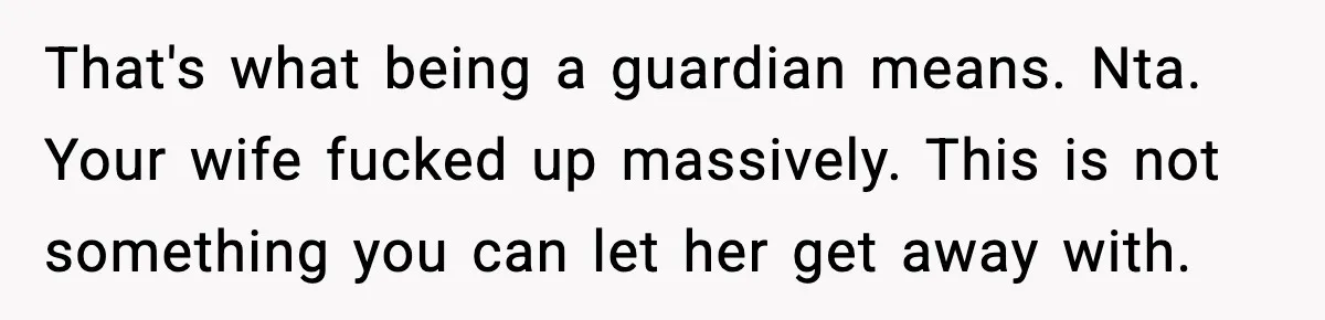 That's what being a guardian means. Nta. Your wife fucked up massively. This is not something you can let her get away with.