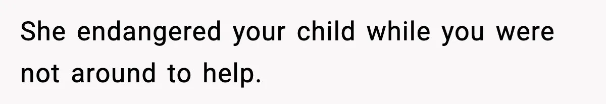 She endangered your child while you were not around to help.