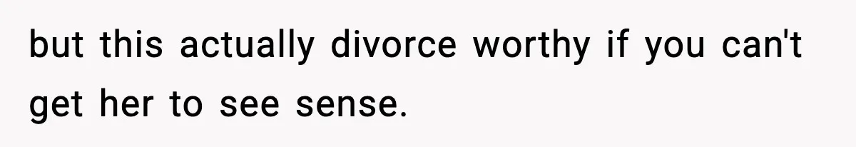 but this actually divorce worthy if you can't get her to see sense.