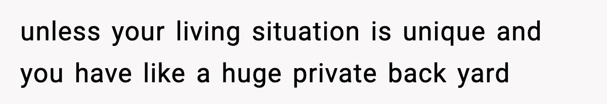 unless your living situation is unique and you have like a huge private back yard