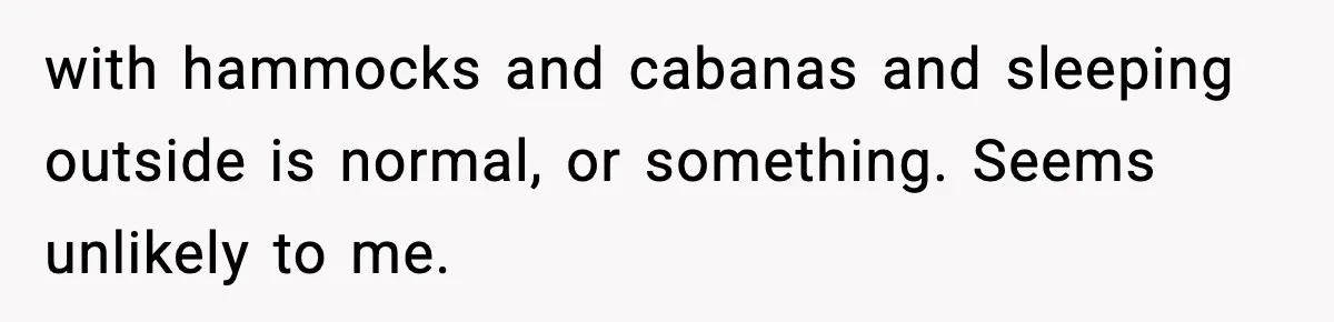 with hammocks and cabanas and sleeping outside is normal, or something. Seems unlikely to me.