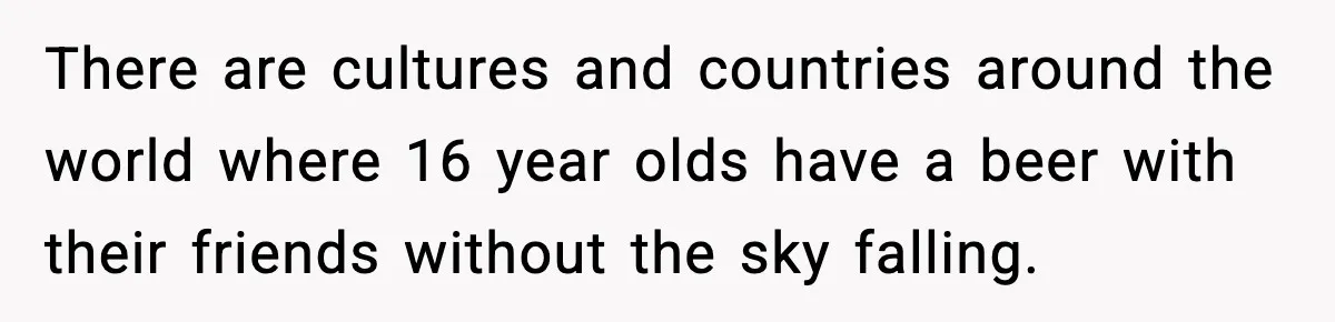 There are cultures and countries around the world where 16 year olds have a beer with their friends without the sky falling.