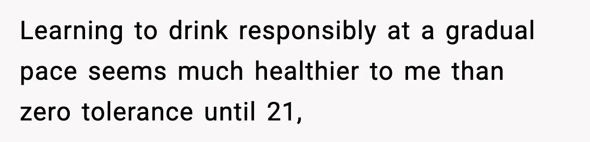 Learning to drink responsibly at a gradual pace seems much healthier to me than zero tolerance until 21,