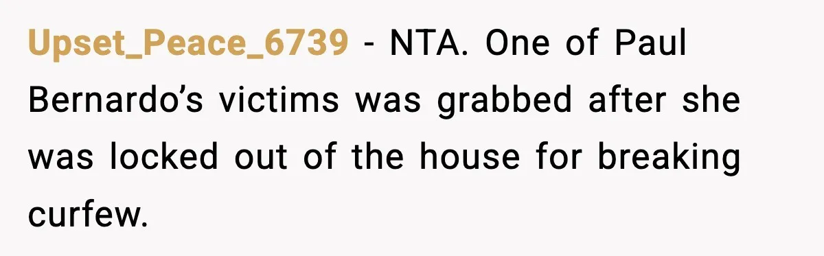 Upset_Peace_6739 − NTA. One of Paul Bernardo’s victims was grabbed after she was locked out of the house for breaking curfew.
