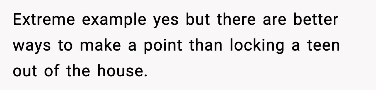 Extreme example yes but there are better ways to make a point than locking a teen out of the house.