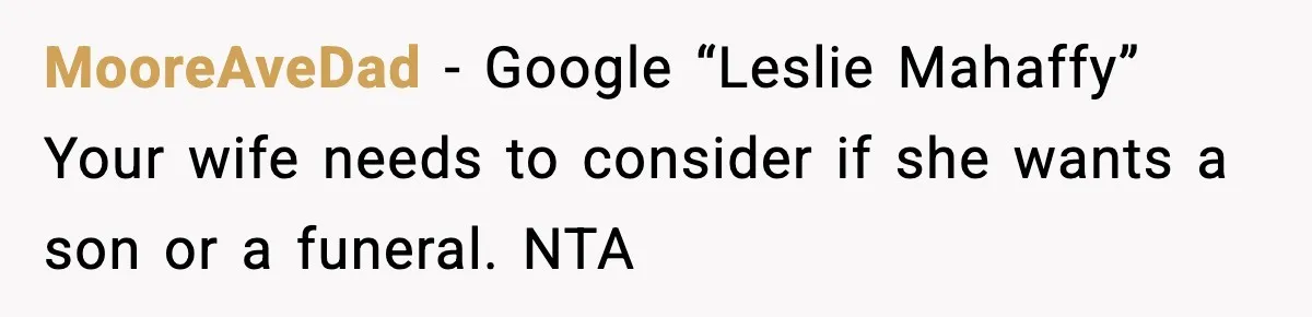 MooreAveDad − Google “Leslie Mahaffy” Your wife needs to consider if she wants a son or a funeral. NTA