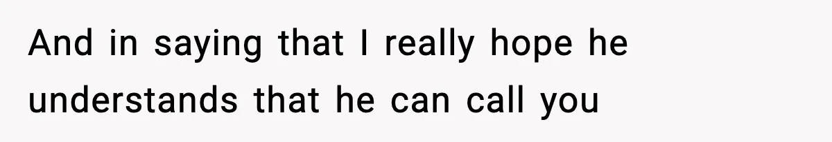And in saying that I really hope he understands that he can call you