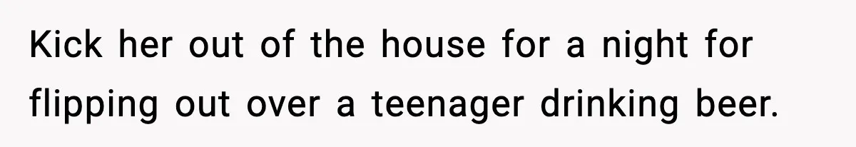 Kick her out of the house for a night for flipping out over a teenager drinking beer.