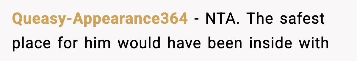 Queasy-Appearance364 − NTA. The safest place for him would have been inside with