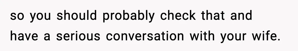 so you should probably check that and have a serious conversation with your wife.