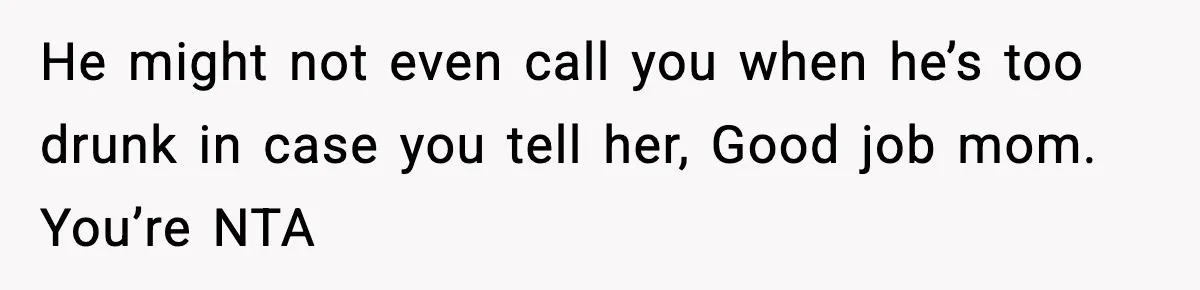 He might not even call you when he’s too drunk in case you tell her, Good job mom. You’re NTA