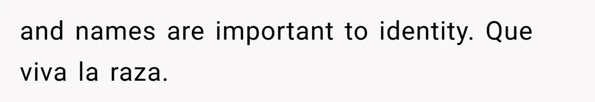 and names are important to identity. Que viva la raza.