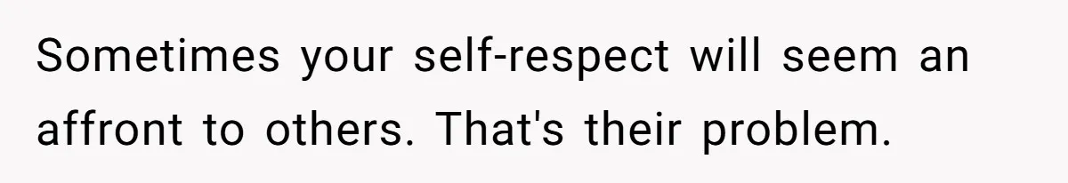Sometimes your self-respect will seem an affront to others. That's their problem.