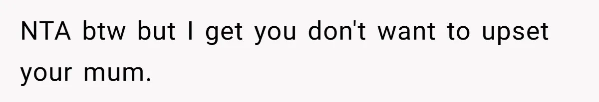 NTA btw but I get you don't want to upset your mum. ​ ​