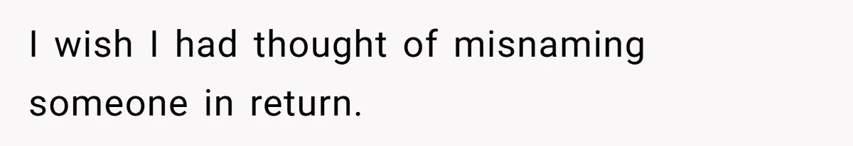 I wish I had thought of misnaming someone in return.