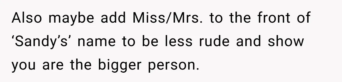 Also maybe add Miss/Mrs. to the front of ‘Sandy’s’ name to be less rude and show you are the bigger person.