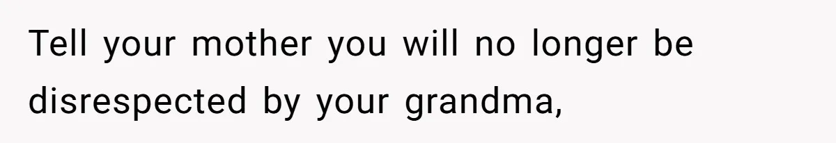 Tell your mother you will no longer be disrespected by your grandma,
