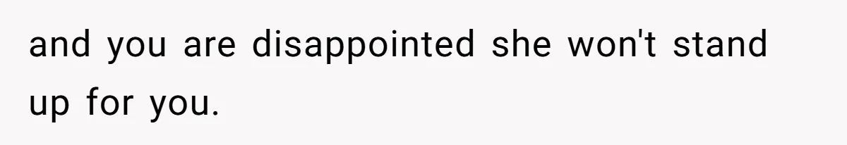 and you are disappointed she won't stand up for you.
