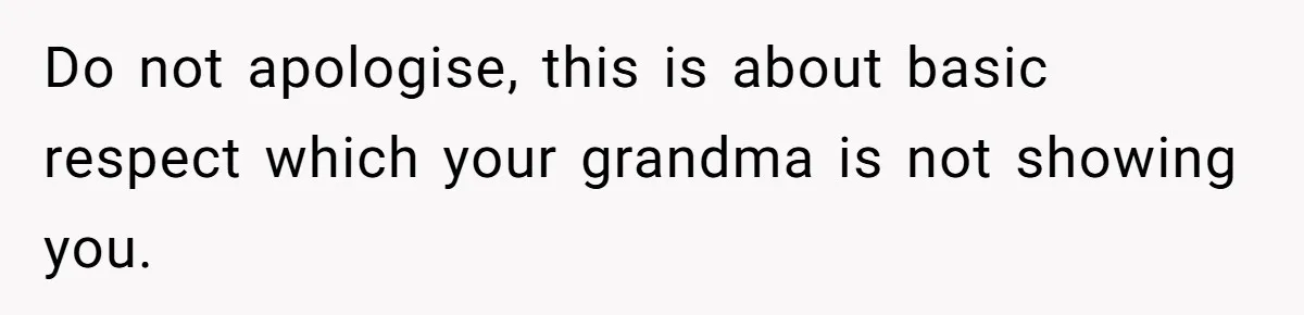 Do not apologise, this is about basic respect which your grandma is not showing you.