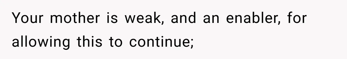 Your mother is weak, and an enabler, for allowing this to continue;