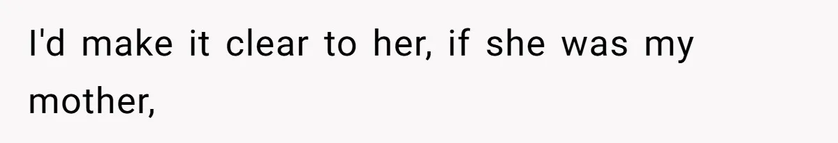 I'd make it clear to her, if she was my mother,