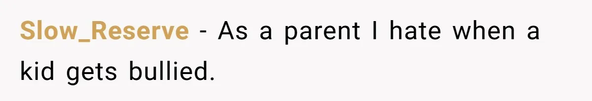 Slow_Reserve − As a parent I hate when a kid gets bullied.