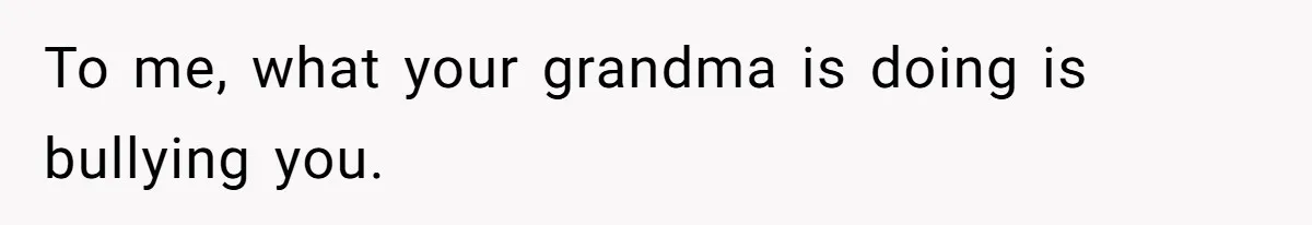 To me, what your grandma is doing is bullying you.