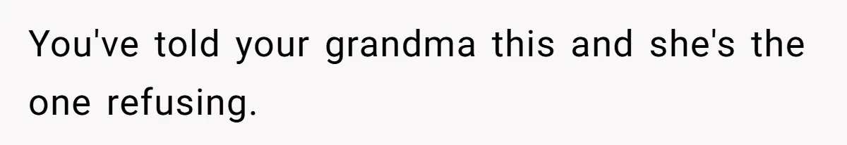 You've told your grandma this and she's the one refusing.