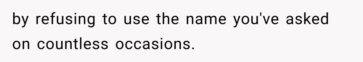 by refusing to use the name you've asked on countless occasions.