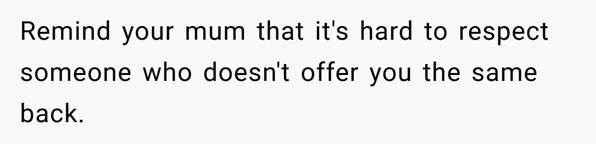 Remind your mum that it's hard to respect someone who doesn't offer you the same back.