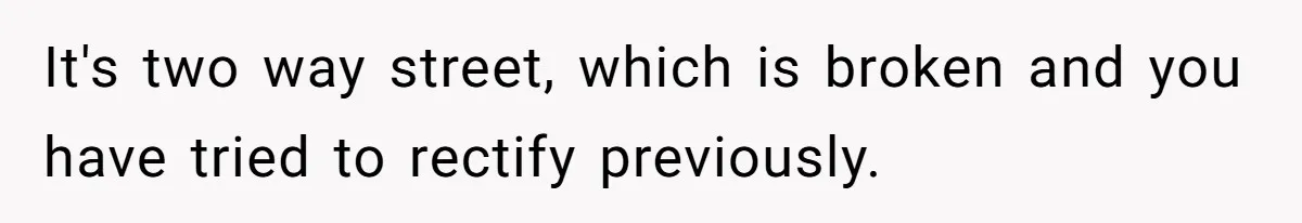 It's two way street, which is broken and you have tried to rectify previously.