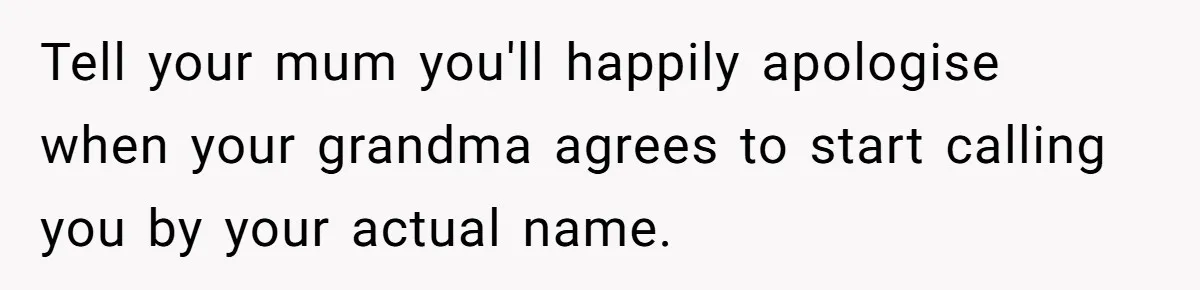 Tell your mum you'll happily apologise when your grandma agrees to start calling you by your actual name.