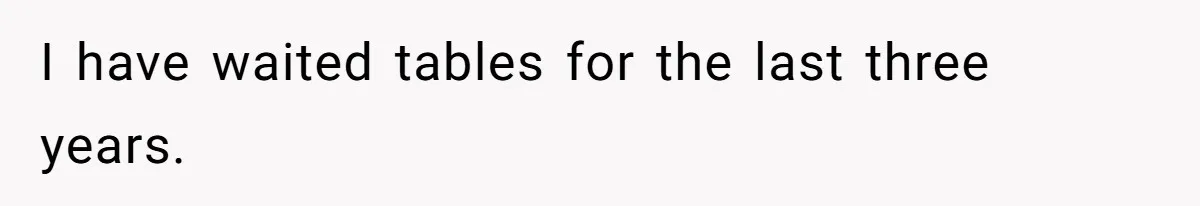 I have waited tables for the last three years.