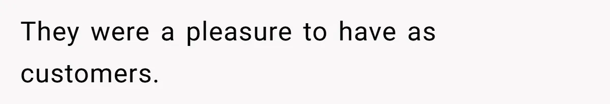 They were a pleasure to have as customers.
