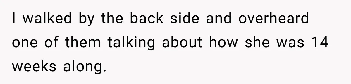 I walked by the back side and overheard one of them talking about how she was 14 weeks along.