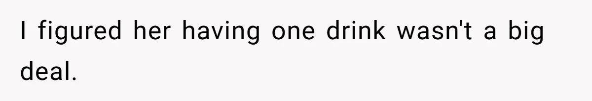 I figured her having one drink wasn't a big deal.