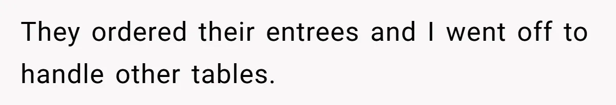 They ordered their entrees and I went off to handle other tables.