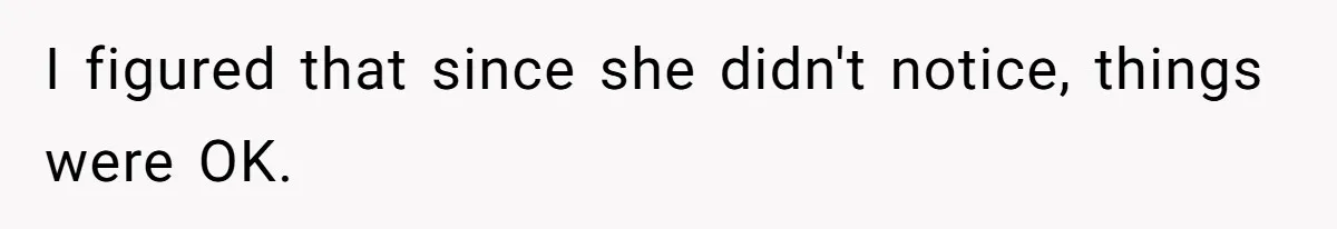 I figured that since she didn't notice, things were OK.