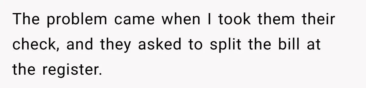 The problem came when I took them their check, and they asked to split the bill at the register.