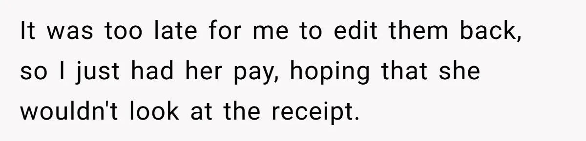 It was too late for me to edit them back, so I just had her pay, hoping that she wouldn't look at the receipt.