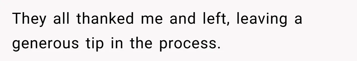 They all thanked me and left, leaving a generous tip in the process.