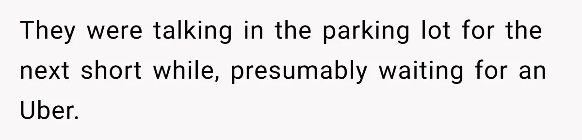 They were talking in the parking lot for the next short while, presumably waiting for an Uber.