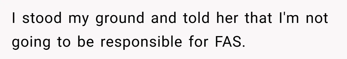 I stood my ground and told her that I'm not going to be responsible for FAS.