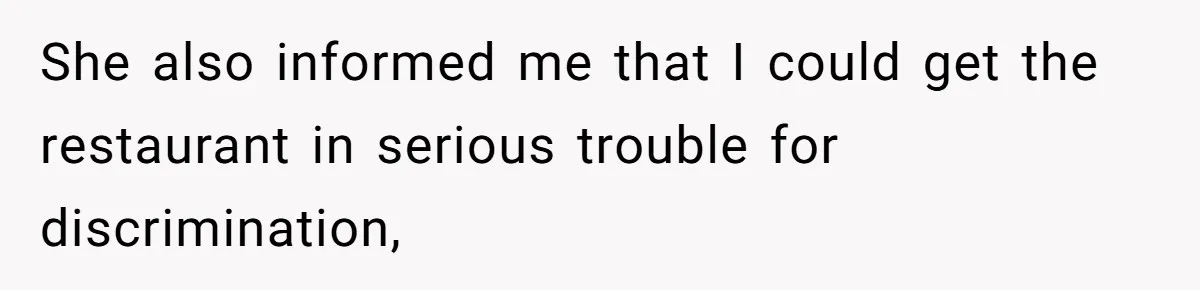 She also informed me that I could get the restaurant in serious trouble for discrimination,